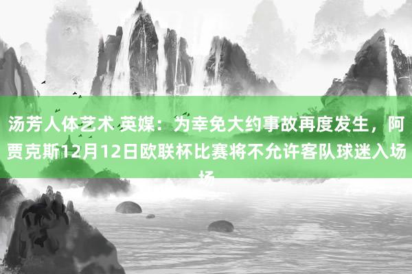 汤芳人体艺术 英媒：为幸免大约事故再度发生，阿贾克斯12月12日欧联杯比赛将不允许客队球迷入场