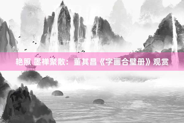 艳照 墨禅聚散：董其昌《字画合璧册》观赏