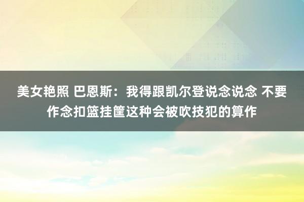 美女艳照 巴恩斯：我得跟凯尔登说念说念 不要作念扣篮挂筐这种会被吹技犯的算作