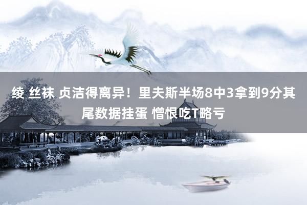 绫 丝袜 贞洁得离异！里夫斯半场8中3拿到9分其尾数据挂蛋 憎恨吃T略亏