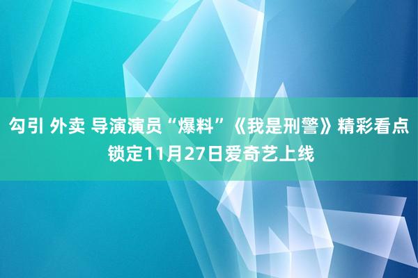 勾引 外卖 导演演员“爆料”《我是刑警》精彩看点 锁定11月27日爱奇艺上线