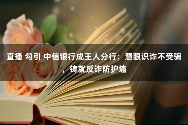 直播 勾引 中信银行成王人分行：慧眼识诈不受骗，铸就反诈防护墙