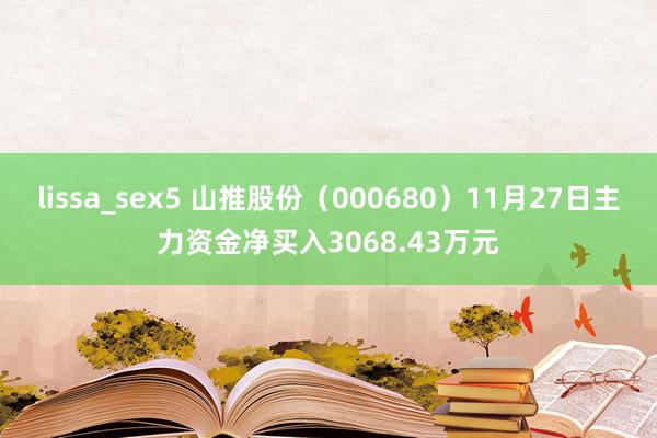 lissa_sex5 山推股份（000680）11月27日主力资金净买入3068.43万元