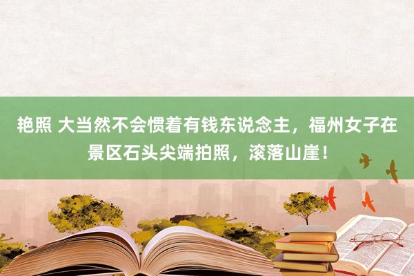 艳照 大当然不会惯着有钱东说念主，福州女子在景区石头尖端拍照，滚落山崖！