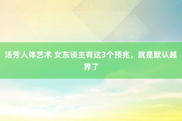 汤芳人体艺术 女东谈主有这3个预兆，就是默认越界了