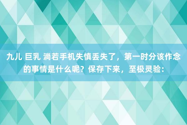 九儿 巨乳 淌若手机失慎丢失了，第一时分该作念的事情是什么呢？保存下来，至极灵验：