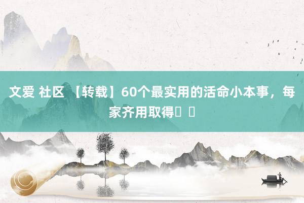 文爱 社区 【转载】60个最实用的活命小本事，每家齐用取得㊙️