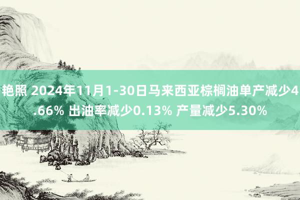 艳照 2024年11月1-30日马来西亚棕榈油单产减少4.66% 出油率减少0.13% 产量减少5.30%