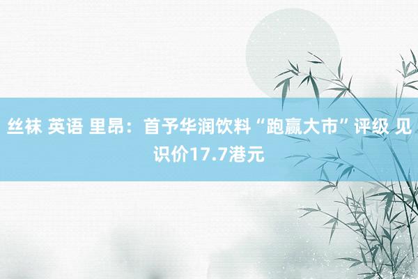 丝袜 英语 里昂：首予华润饮料“跑赢大市”评级 见识价17.7港元