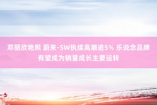 邓丽欣艳照 蔚来-SW执续高潮逾5% 乐说念品牌有望成为销量成长主要运转