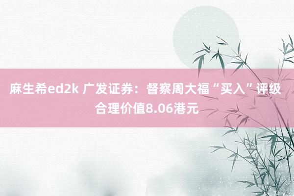 麻生希ed2k 广发证券：督察周大福“买入”评级 合理价值8.06港元