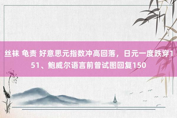 丝袜 龟责 好意思元指数冲高回落，日元一度跌穿151、鲍威尔语言前曾试图回复150