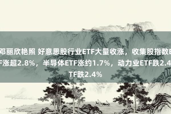 邓丽欣艳照 好意思股行业ETF大量收涨，收集股指数ETF涨超2.8%，半导体ETF涨约1.7%，动力业ETF跌2.4%