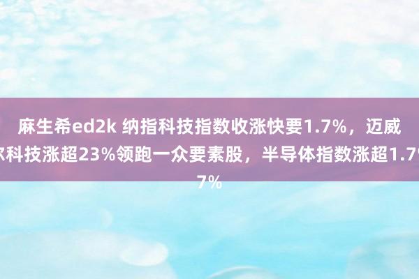 麻生希ed2k 纳指科技指数收涨快要1.7%，迈威尔科技涨超23%领跑一众要素股，半导体指数涨超1.7%