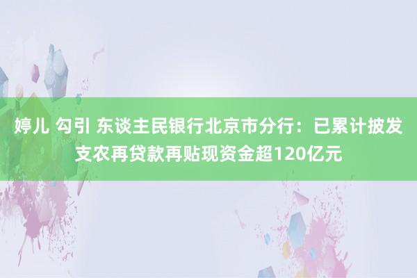 婷儿 勾引 东谈主民银行北京市分行：已累计披发支农再贷款再贴现资金超120亿元