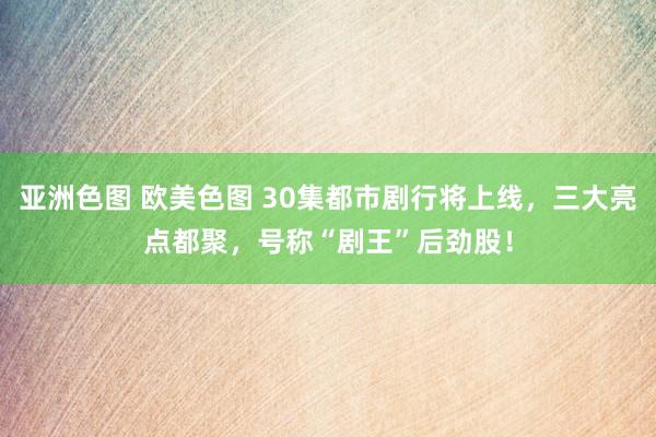 亚洲色图 欧美色图 30集都市剧行将上线，三大亮点都聚，号称“剧王”后劲股！