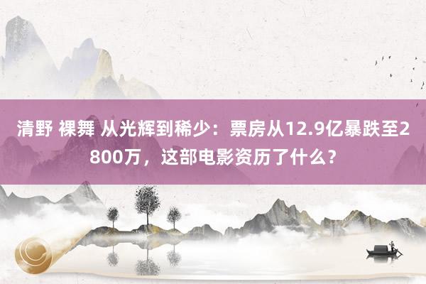 清野 裸舞 从光辉到稀少：票房从12.9亿暴跌至2800万，这部电影资历了什么？