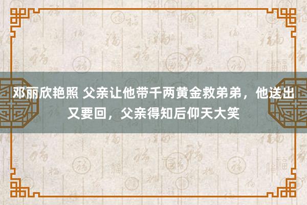 邓丽欣艳照 父亲让他带千两黄金救弟弟，他送出又要回，父亲得知后仰天大笑