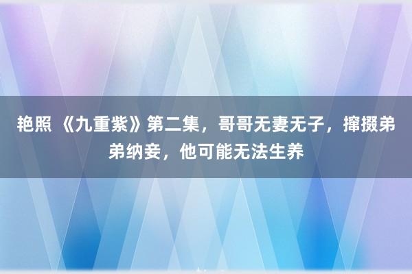 艳照 《九重紫》第二集，哥哥无妻无子，撺掇弟弟纳妾，他可能无法生养