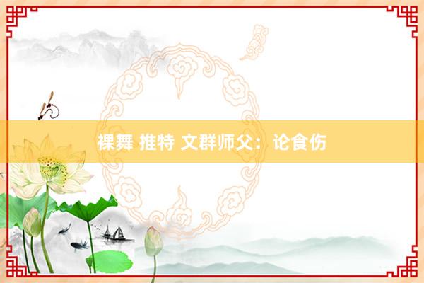 裸舞 推特 文群师父：论食伤