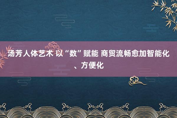 汤芳人体艺术 以“数”赋能 商贸流畅愈加智能化、方便化