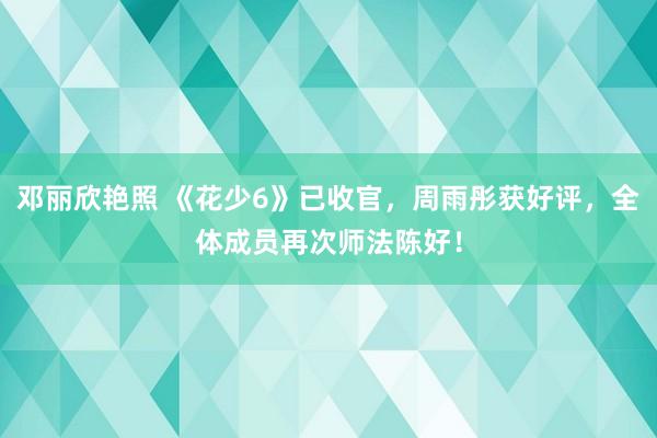 邓丽欣艳照 《花少6》已收官，周雨彤获好评，全体成员再次师法陈好！