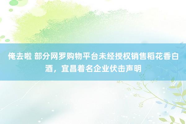 俺去啦 部分网罗购物平台未经授权销售稻花香白酒，宜昌着名企业伏击声明