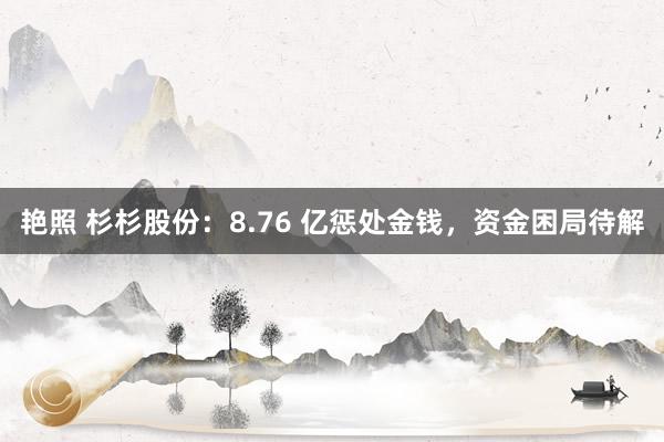 艳照 杉杉股份：8.76 亿惩处金钱，资金困局待解