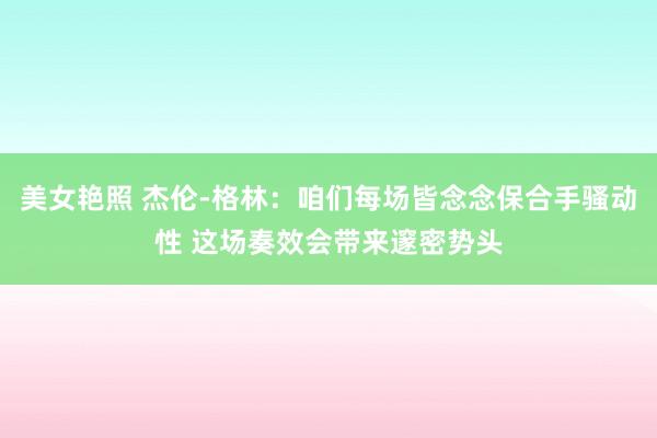 美女艳照 杰伦-格林：咱们每场皆念念保合手骚动性 这场奏效会带来邃密势头