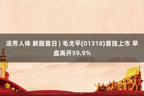 汤芳人体 新股首日 | 毛戈平(01318)首挂上市 早盘高开59.9%