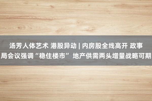 汤芳人体艺术 港股异动 | 内房股全线高开 政事局会议强调“稳住楼市” 地产供需两头增量战略可期