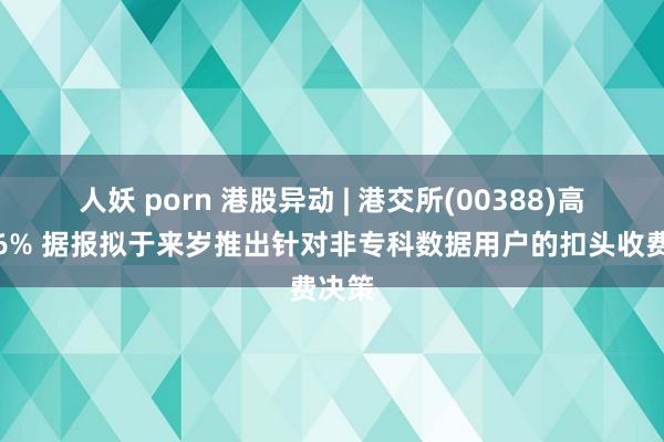 人妖 porn 港股异动 | 港交所(00388)高开近6% 据报拟于来岁推出针对非专科数据用户的扣头收费决策