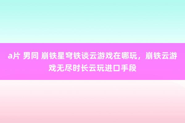 a片 男同 崩铁星穹铁谈云游戏在哪玩，崩铁云游戏无尽时长云玩进口手段