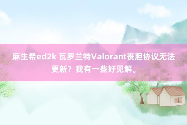 麻生希ed2k 瓦罗兰特Valorant丧胆协议无法更新？我有一些好见解。