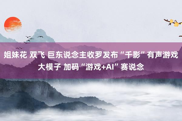 姐妹花 双飞 巨东说念主收罗发布“千影”有声游戏大模子 加码“游戏+AI”赛说念