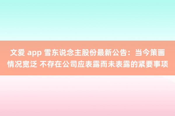 文爱 app 雪东说念主股份最新公告：当今策画情况宽泛 不存在公司应表露而未表露的紧要事项