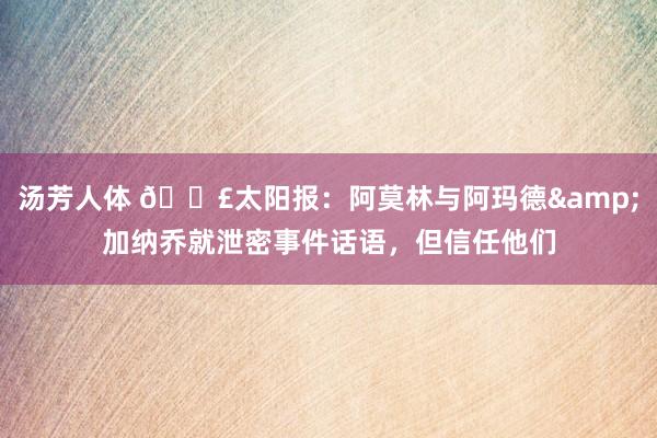 汤芳人体 💣太阳报：阿莫林与阿玛德&加纳乔就泄密事件话语，但信任他们