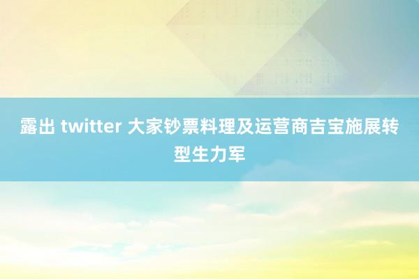 露出 twitter 大家钞票料理及运营商吉宝施展转型生力军