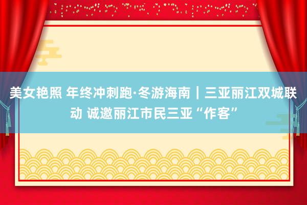 美女艳照 年终冲刺跑·冬游海南｜三亚丽江双城联动 诚邀丽江市民三亚“作客”