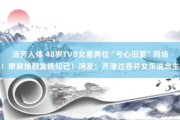 汤芳人体 48岁TVB女星两位“亏心旧爱”同场！摩肩接毂发扬知己！网友：齐渣过吞并女东说念主