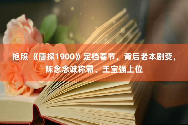 艳照 《唐探1900》定档春节，背后老本剧变，陈念念诚称霸、王宝强上位