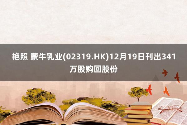 艳照 蒙牛乳业(02319.HK)12月19日刊出341万股购回股份