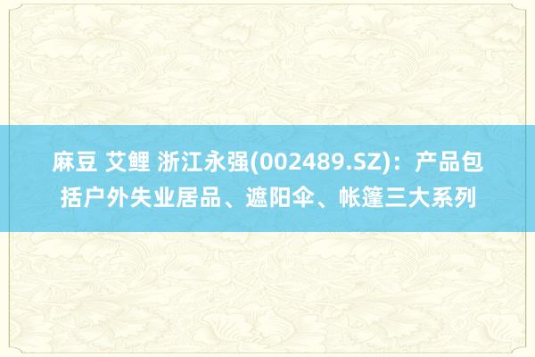 麻豆 艾鲤 浙江永强(002489.SZ)：产品包括户外失业居品、遮阳伞、帐篷三大系列