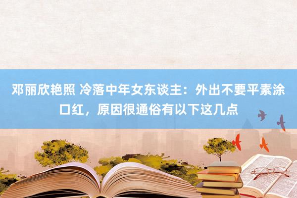 邓丽欣艳照 冷落中年女东谈主：外出不要平素涂口红，原因很通俗有以下这几点