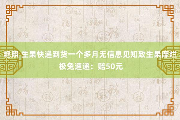 艳照 生果快递到货一个多月无信息见知致生果靡烂 极兔速递：赔50元