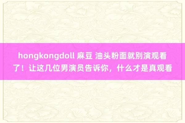 hongkongdoll 麻豆 油头粉面就别演观看了！让这几位男演员告诉你，什么才是真观看