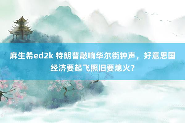 麻生希ed2k 特朗普敲响华尔街钟声，好意思国经济要起飞照旧要熄火？