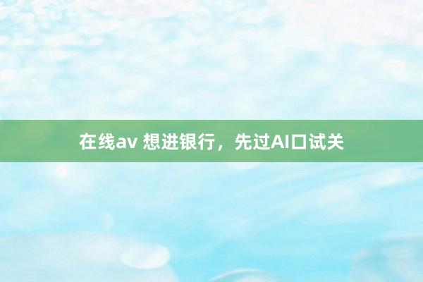 在线av 想进银行，先过AI口试关