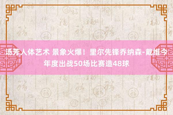 汤芳人体艺术 景象火爆！里尔先锋乔纳森-戴维今年度出战50场比赛造48球