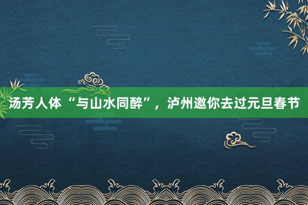 汤芳人体 “与山水同醉”，泸州邀你去过元旦春节